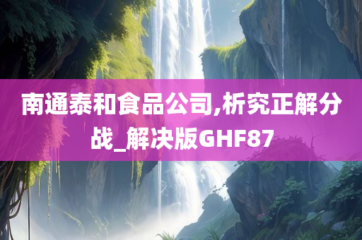 南通泰和食品公司,析究正解分战_解决版GHF87