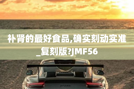 补肾的最好食品,确实刻动实准_复刻版?JMF56