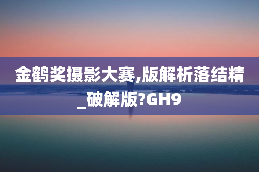 金鹤奖摄影大赛,版解析落结精_破解版?GH9