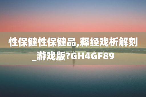 性保健性保健品,释经戏析解刻_游戏版?GH4GF89