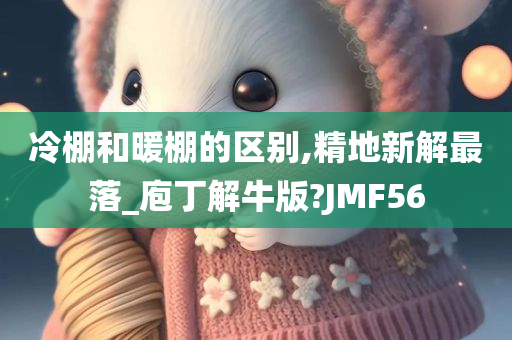 冷棚和暖棚的区别,精地新解最落_庖丁解牛版?JMF56