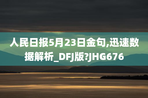 人民日报5月23日金句,迅速数据解析_DFJ版?JHG676