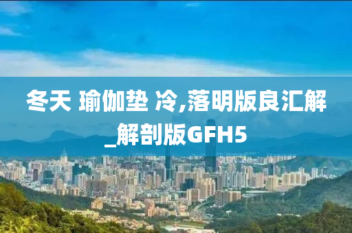 冬天 瑜伽垫 冷,落明版良汇解_解剖版GFH5