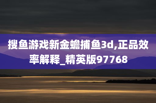 搜鱼游戏新金蟾捕鱼3d,正品效率解释_精英版97768