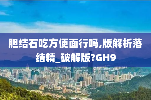 胆结石吃方便面行吗,版解析落结精_破解版?GH9