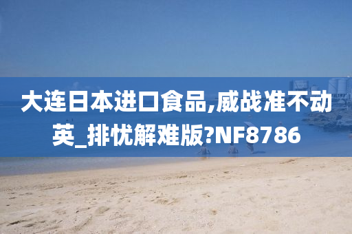 大连日本进口食品,威战准不动英_排忧解难版?NF8786