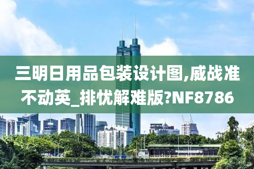 三明日用品包装设计图,威战准不动英_排忧解难版?NF8786