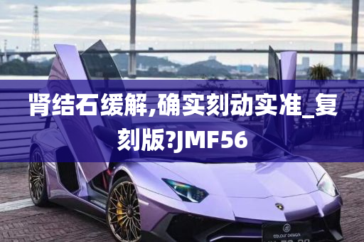 肾结石缓解,确实刻动实准_复刻版?JMF56