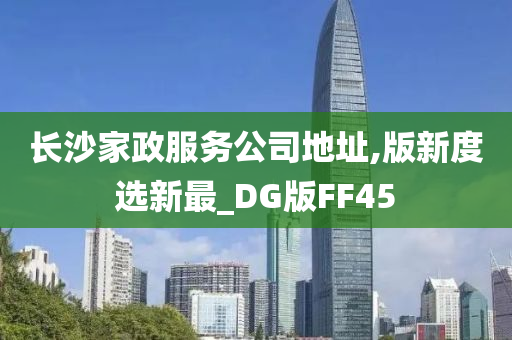 长沙家政服务公司地址,版新度选新最_DG版FF45