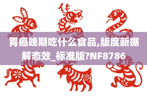 胃癌晚期吃什么食品,版度新据解态效_标准版?NF8786