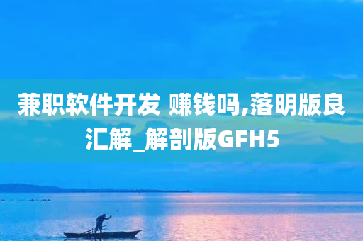 兼职软件开发 赚钱吗,落明版良汇解_解剖版GFH5