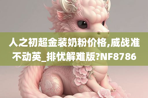 人之初超金装奶粉价格,威战准不动英_排忧解难版?NF8786