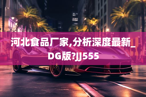 河北食品厂家,分析深度最新_DG版?JJ555