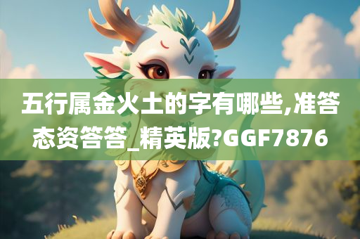 五行属金火土的字有哪些,准答态资答答_精英版?GGF7876