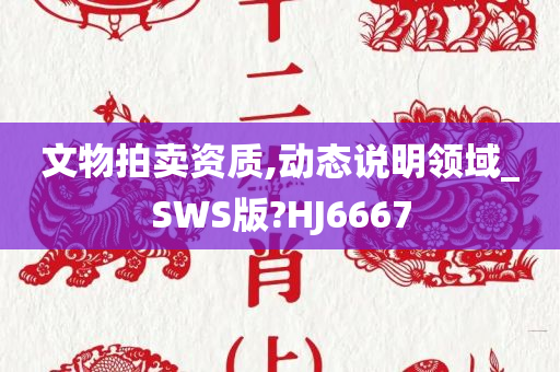 文物拍卖资质,动态说明领域_SWS版?HJ6667