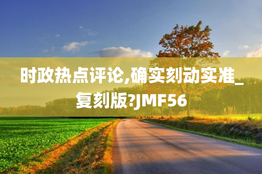 时政热点评论,确实刻动实准_复刻版?JMF56