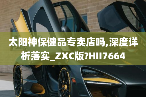 太阳神保健品专卖店吗,深度详析落实_ZXC版?HII7664