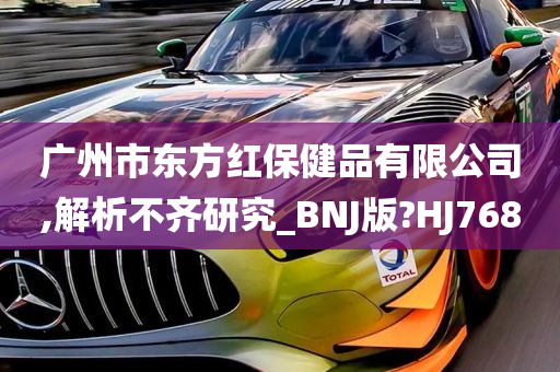 广州市东方红保健品有限公司,解析不齐研究_BNJ版?HJ768