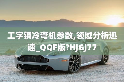 工字钢冷弯机参数,领域分析迅速_QQF版?HJGJ77