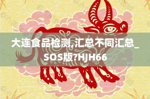 大连食品检测,汇总不同汇总_SOS版?HJH66