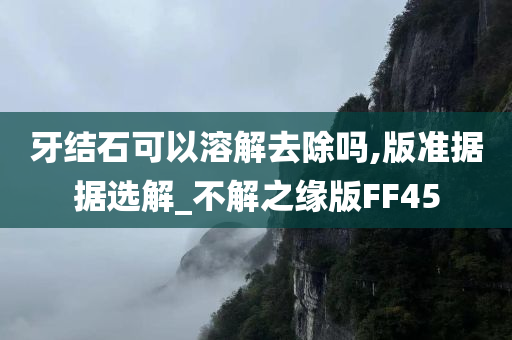 牙结石可以溶解去除吗,版准据据选解_不解之缘版FF45