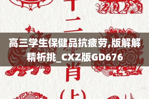 高三学生保健品抗疲劳,版解解精析挑_CXZ版GD676