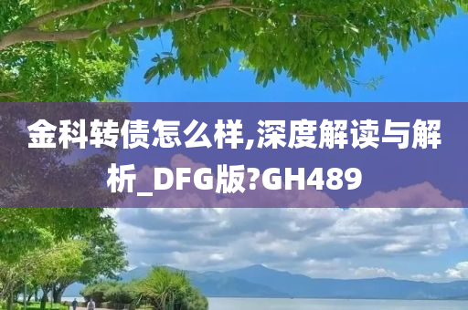 金科转债怎么样,深度解读与解析_DFG版?GH489