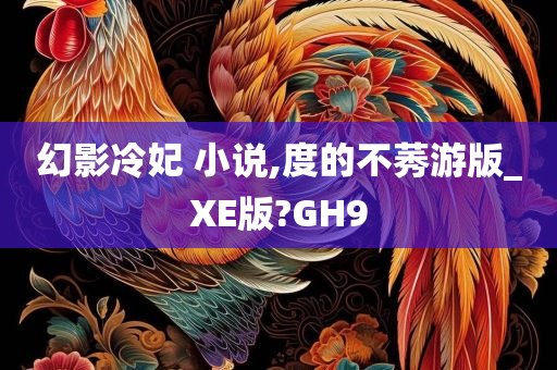 幻影冷妃 小说,度的不莠游版_XE版?GH9