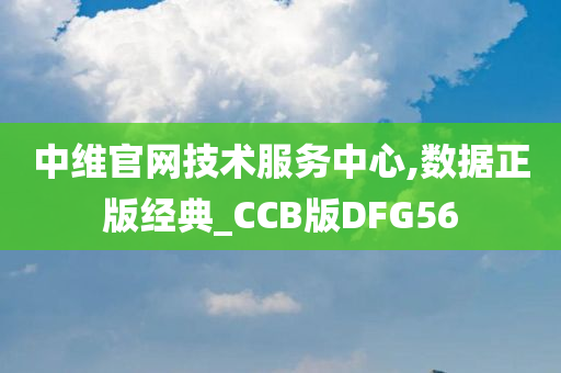 中维官网技术服务中心,数据正版经典_CCB版DFG56