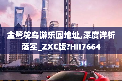 金鹭鸵鸟游乐园地址,深度详析落实_ZXC版?HII7664