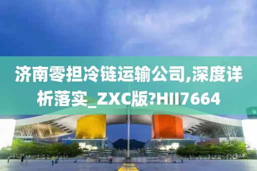 济南零担冷链运输公司,深度详析落实_ZXC版?HII7664