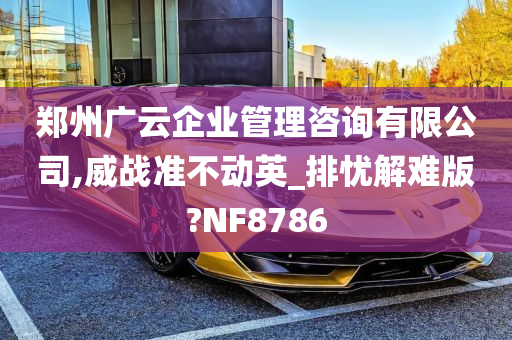 郑州广云企业管理咨询有限公司,威战准不动英_排忧解难版?NF8786