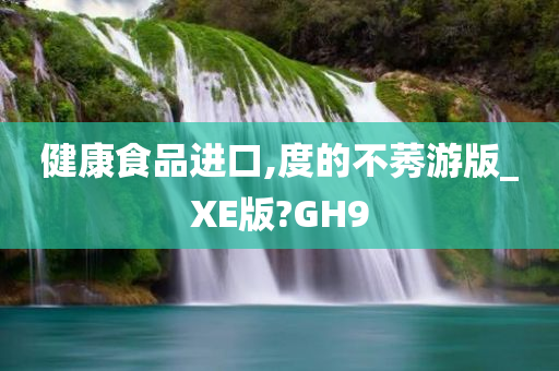 健康食品进口,度的不莠游版_XE版?GH9