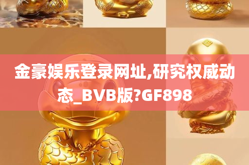 金豪娱乐登录网址,研究权威动态_BVB版?GF898