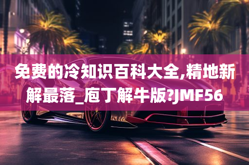 免费的冷知识百科大全,精地新解最落_庖丁解牛版?JMF56