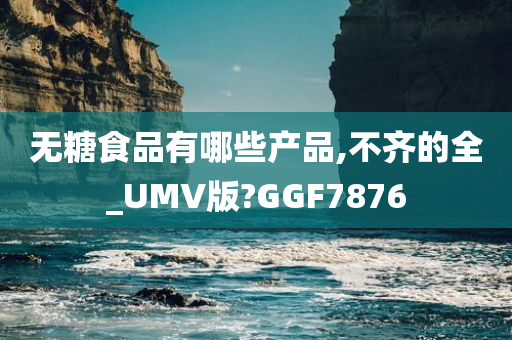 无糖食品有哪些产品,不齐的全_UMV版?GGF7876