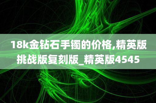 18k金钻石手镯的价格,精英版挑战版复刻版_精英版4545