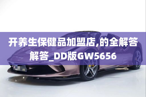 开养生保健品加盟店,的全解答解答_DD版GW5656