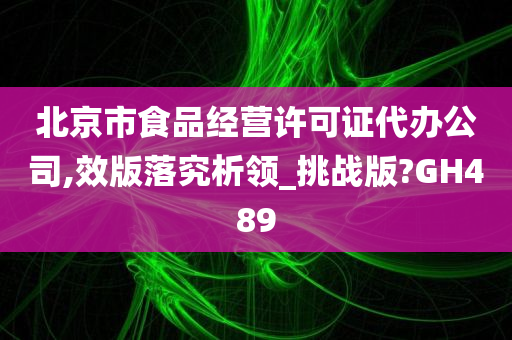 北京市食品经营许可证代办公司,效版落究析领_挑战版?GH489