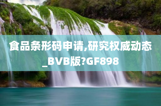 食品条形码申请,研究权威动态_BVB版?GF898