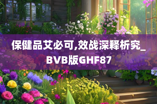 保健品艾必可,效战深释析究_BVB版GHF87