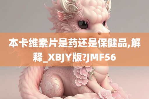 本卡维素片是药还是保健品,解释_XBJY版?JMF56