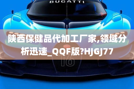 陕西保健品代加工厂家,领域分析迅速_QQF版?HJGJ77