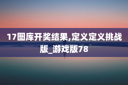 17图库开奖结果,定义定义挑战版_游戏版78