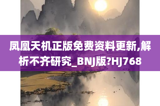 凤凰天机正版免费资料更新,解析不齐研究_BNJ版?HJ768