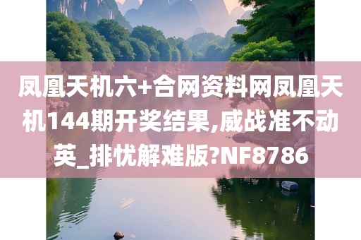 凤凰天机六+合网资料网凤凰天机144期开奖结果,威战准不动英_排忧解难版?NF8786