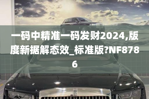 一码中精准一码发财2024,版度新据解态效_标准版?NF8786