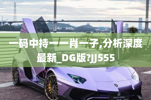 一码中持一一肖一子,分析深度最新_DG版?JJ555