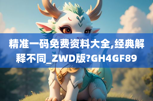 精准一码免费资料大全,经典解释不同_ZWD版?GH4GF89