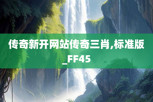 传奇新开网站传奇三肖,标准版_FF45